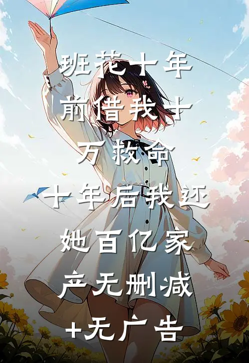 班花十年前借我十万救命，十年后我还她百亿家产无删减+无广告