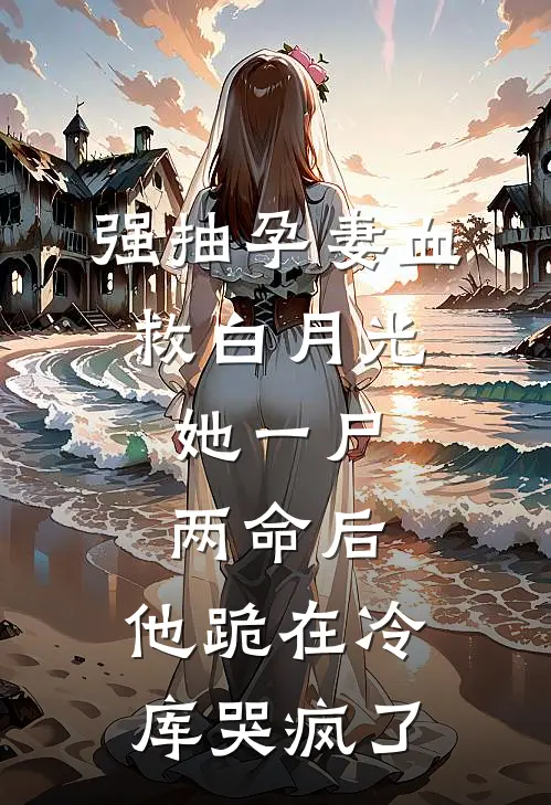 强抽孕妻血救白月光，她一尸两命后，他跪在冷库哭疯了