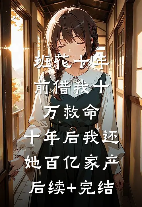班花十年前借我十万救命，十年后我还她百亿家产后续+完结