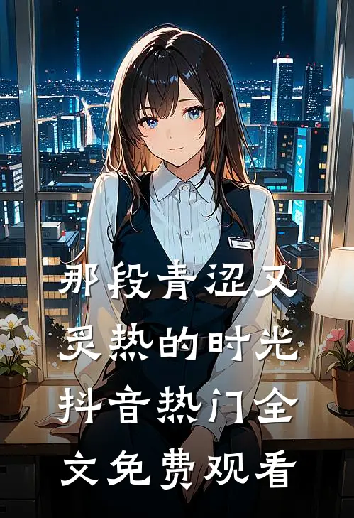 那段青涩又炙热的时光抖音热门全文免费观看