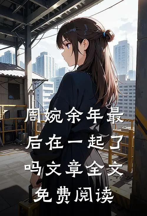 周婉余年最后在一起了吗文章全文免费阅读