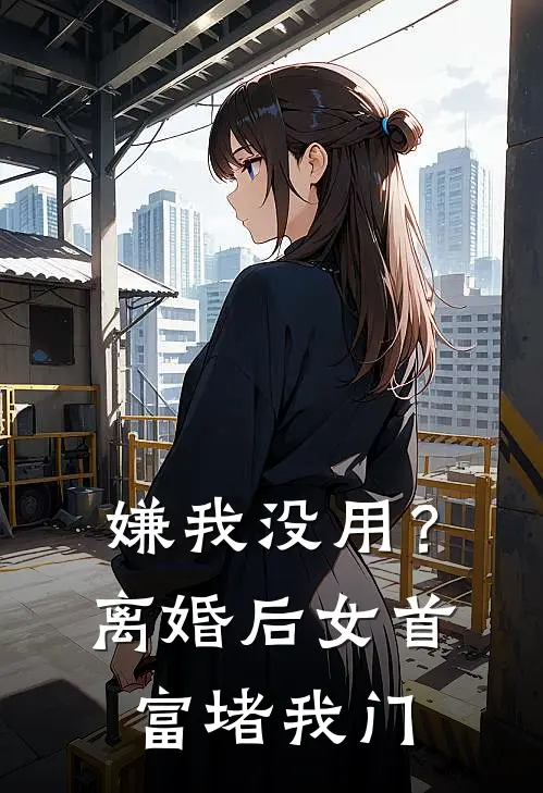 嫌我没用？离婚后女首富堵我门