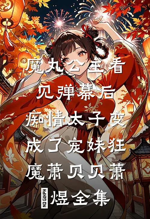 魔丸公主看见弹幕后，痴情太子变成了宠妹狂魔萧贝贝萧璟煜全集