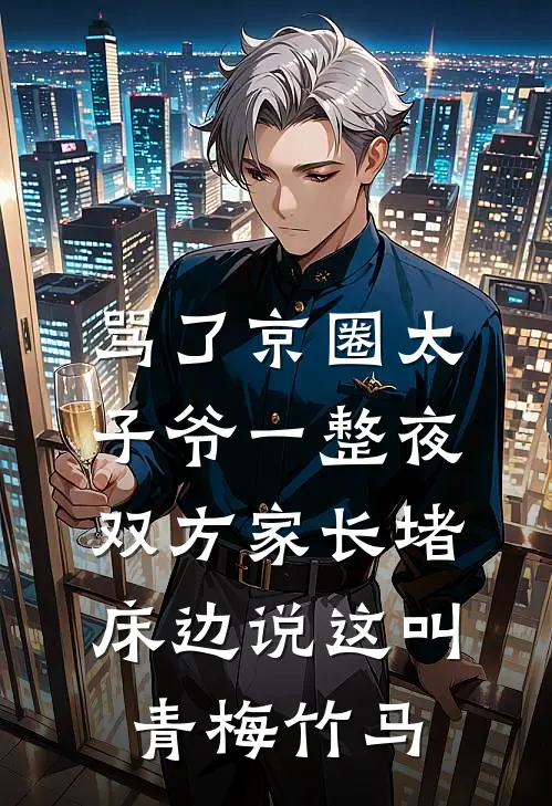 骂了京圈太子爷一整夜，双方家长堵床边说这叫青梅竹马