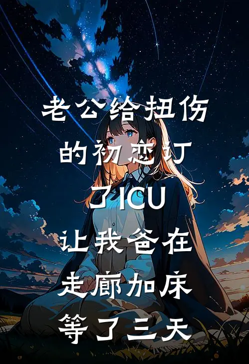 老公给扭伤的初恋订了ICU，让我爸在走廊加床等了三天
