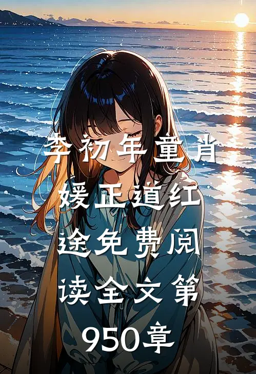 李初年童肖媛正道红途免费阅读全文 第950章