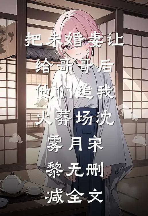 把未婚妻让给哥哥后，他们追我火葬场沈雾月宋黎无删减全文