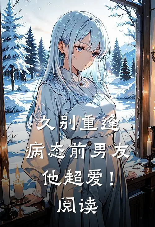 久别重逢，病态前男友他超爱！阅读