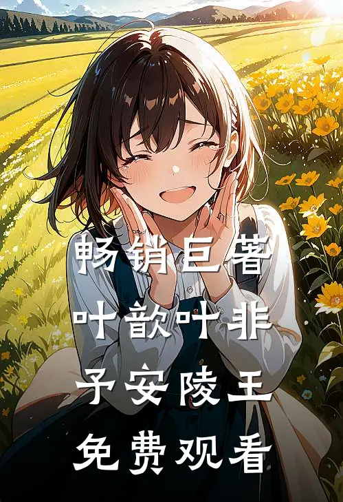 畅销巨著叶歆叶非予安陵王免费观看