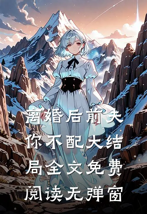 离婚后前夫你不配大结局全文免费阅读无弹窗