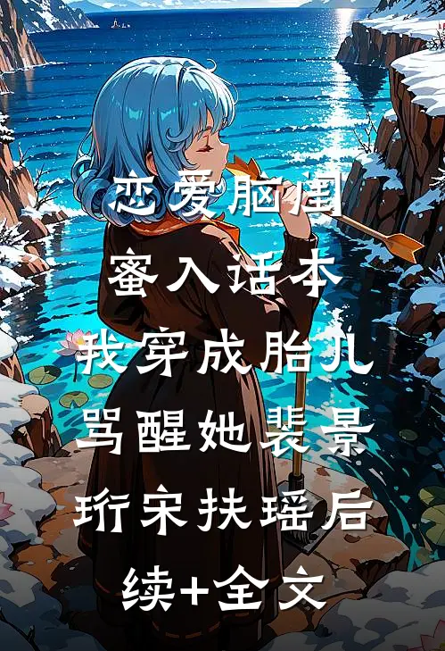 恋爱脑闺蜜入话本，我穿成胎儿骂醒她裴景珩宋扶瑶后续+全文