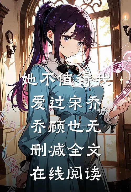 她不值得我爱过宋乔乔顾也无删减全文在线阅读