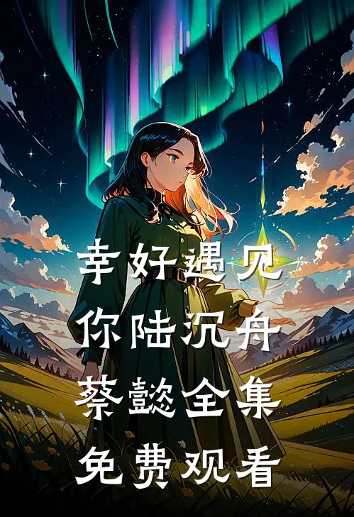 幸好遇见你陆沉舟蔡懿 全集免费观看