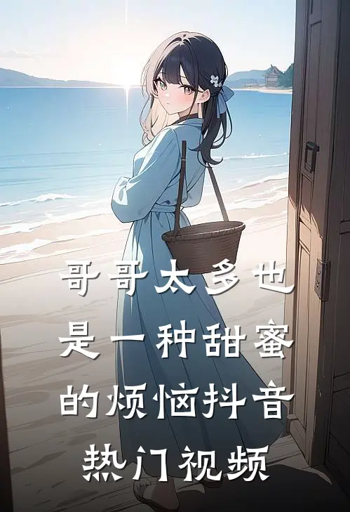 哥哥太多也是一种甜蜜的烦恼抖音热门视频