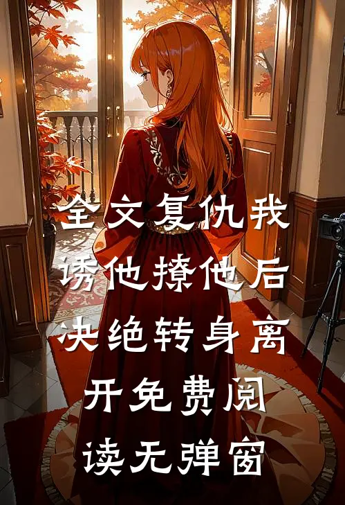 全文复仇我诱他撩他后决绝转身离开免费阅读无弹窗