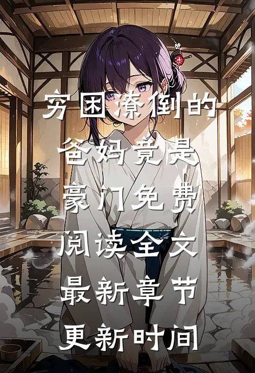 穷困潦倒的爸妈竟是豪门免费阅读全文最新章节更新时间