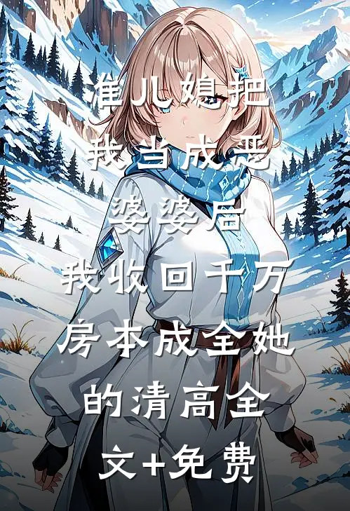 准儿媳把我当成恶婆婆后，我收回千万房本成全她的清高全文+免费