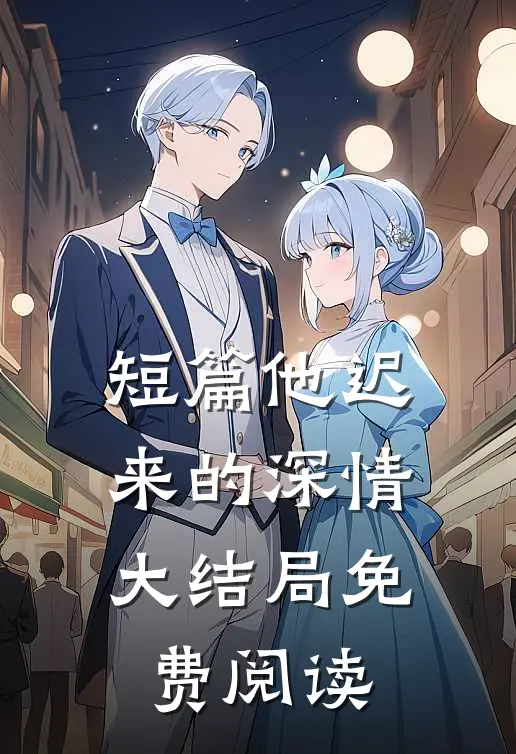 短篇他迟来的深情大结局免费阅读