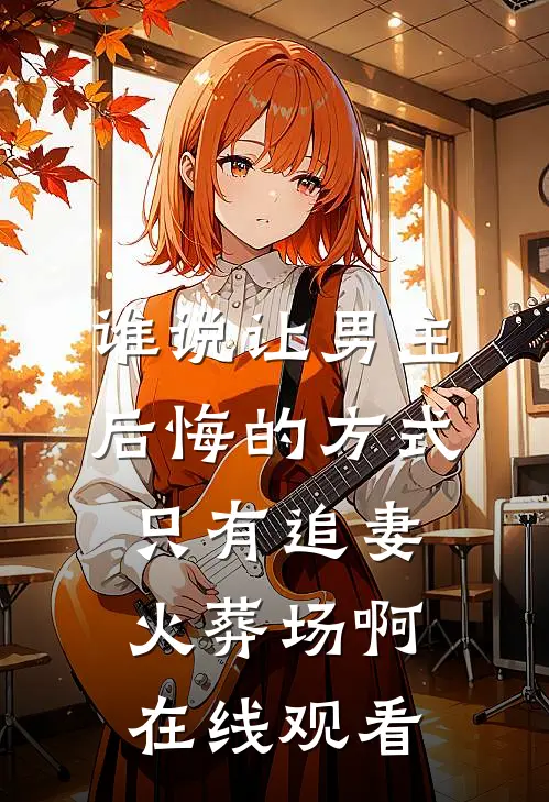 谁说让男主后悔的方式只有追妻火葬场啊在线观看