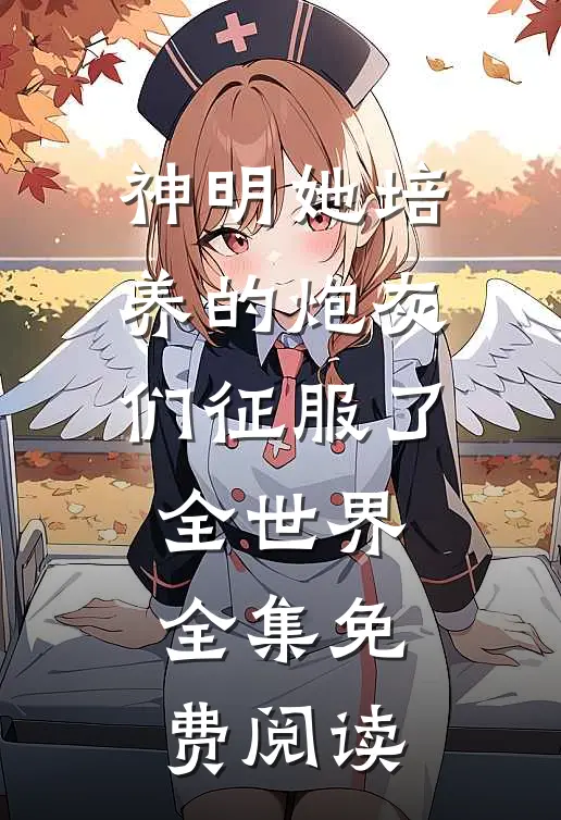 神明她培养的炮灰们征服了全世界全集免费阅读