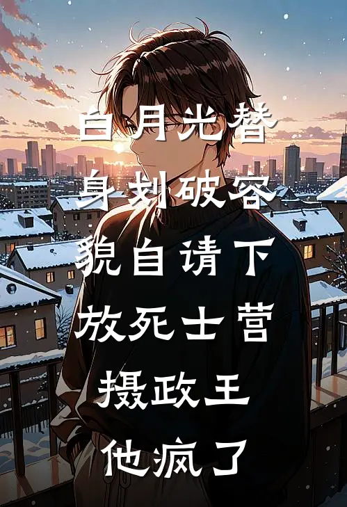 白月光替身划破容貌自请下放死士营，摄政王他疯了