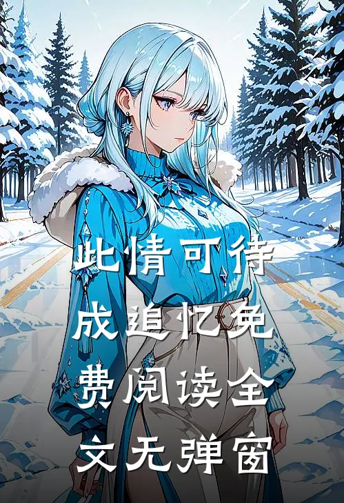 此情可待成追忆免费阅读全文无弹窗