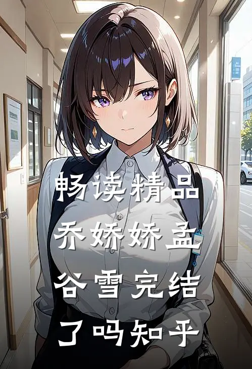 畅读精品乔娇娇孟谷雪完结了吗知乎