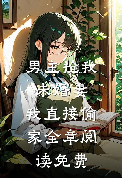 男主抢我未婚妻,我直接偷家全章阅读免费