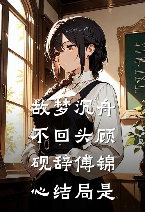 故梦沉舟不回头顾砚辞傅锦心结局是