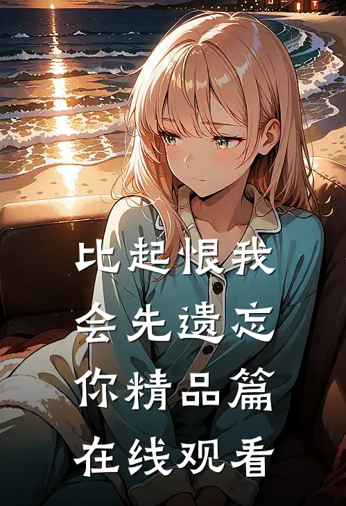 比起恨我会先遗忘你精品篇在线观看