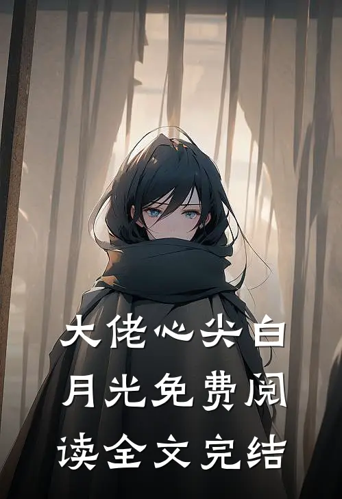 大佬心尖白月光免费阅读全文完结