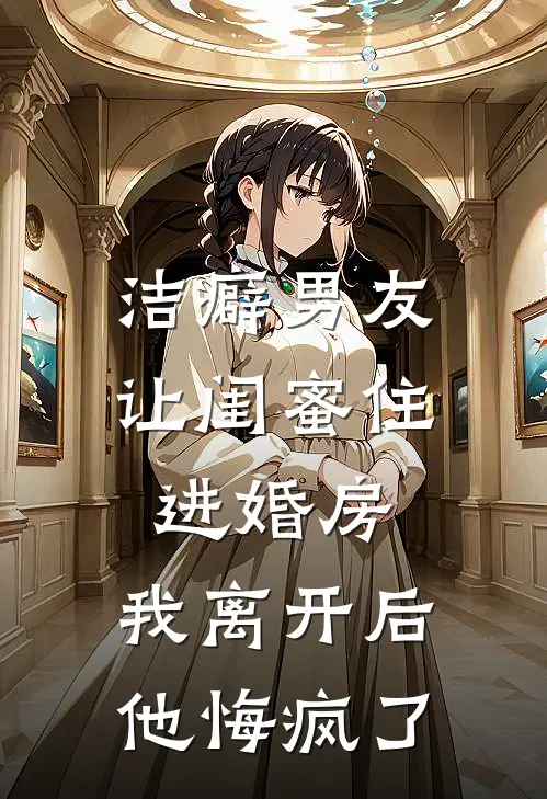 洁癖男友让闺蜜住进婚房，我离开后他悔疯了