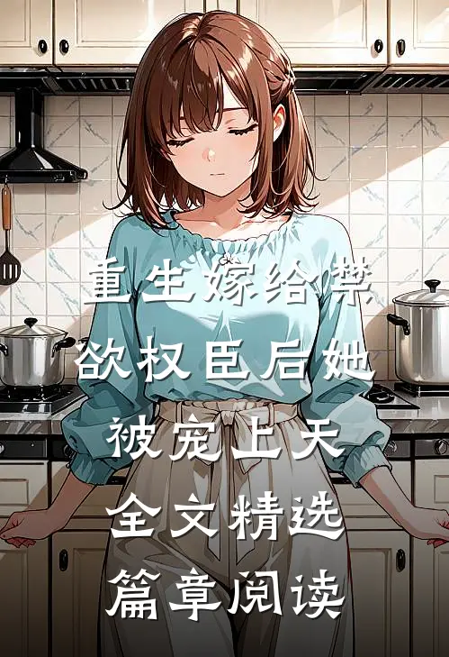 重生嫁给禁欲权臣后她被宠上天全文精选篇章阅读