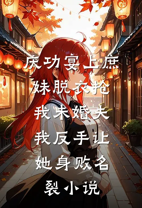 庆功宴上庶妹脱衣抢我未婚夫，我反手让她身败名裂小说