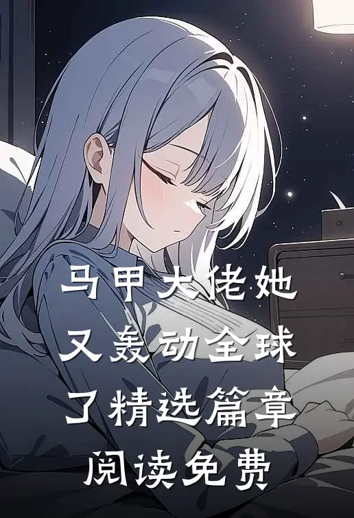马甲大佬她又轰动全球了精选篇章阅读免费