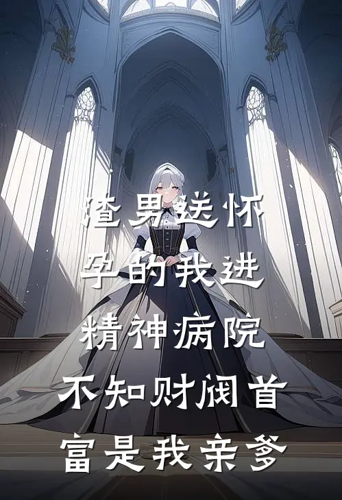 渣男送怀孕的我进精神病院，不知财阀首富是我亲爹