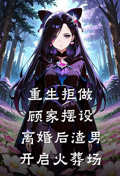 重生拒做顾家摆设，离婚后渣男开启火葬场