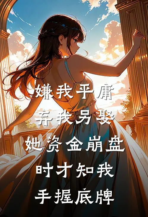 嫌我平庸弃我另娶，她资金崩盘时才知我手握底牌