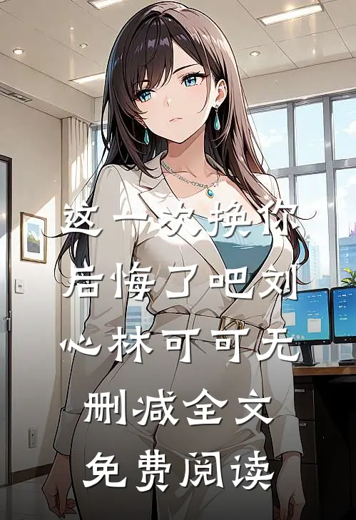 这一次换你后悔了吧刘心林可可无删减全文免费阅读