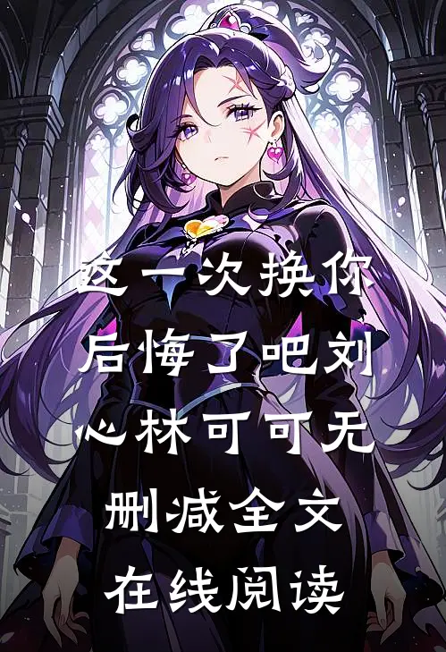 这一次换你后悔了吧刘心林可可无删减全文在线阅读