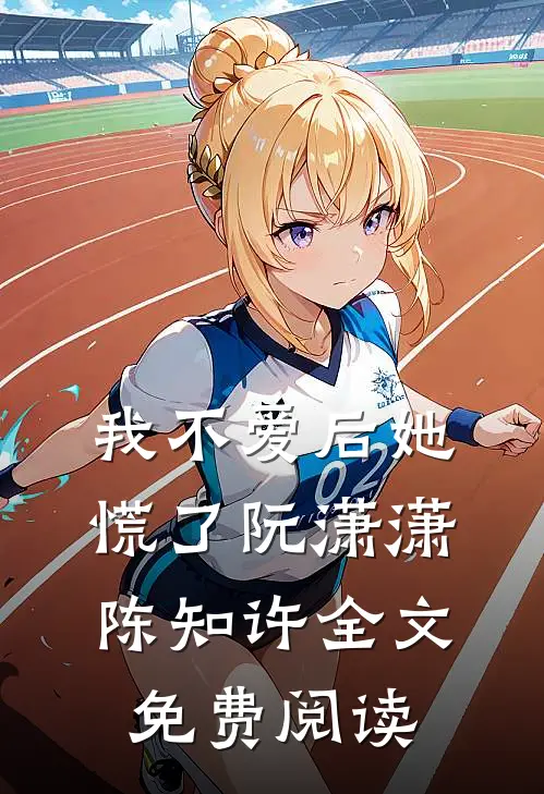 我不爱后她慌了阮潇潇陈知许全文免费阅读