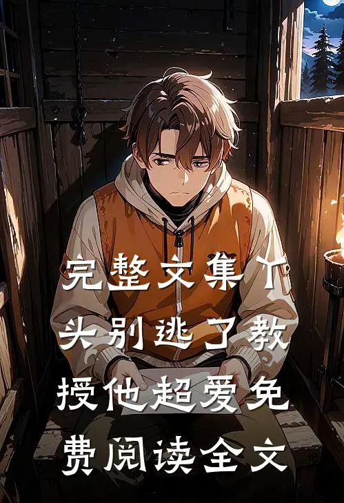 完整文集丫头别逃了教授他超爱免费阅读全文