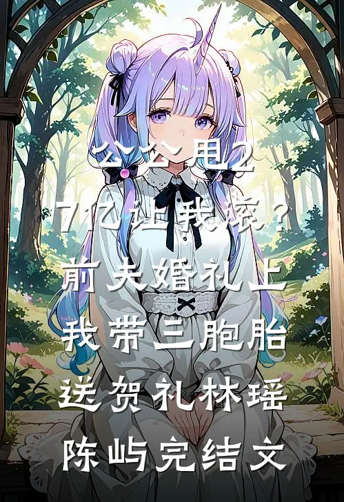 公公甩2.7亿让我滚？前夫婚礼上我带三胞胎送贺礼林瑶陈屿完结文