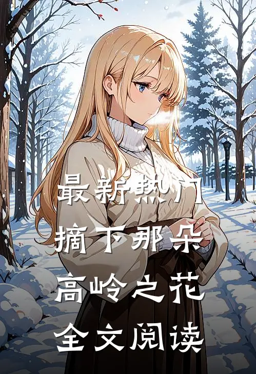 最新热门摘下那朵高岭之花全文阅读