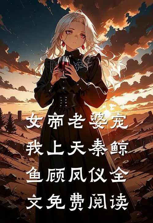 女帝老婆宠我上天秦鲸鱼顾凤仪全文免费阅读