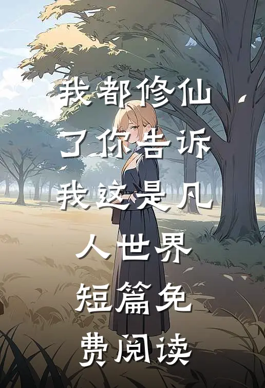 我都修仙了你告诉我这是凡人世界短篇免费阅读