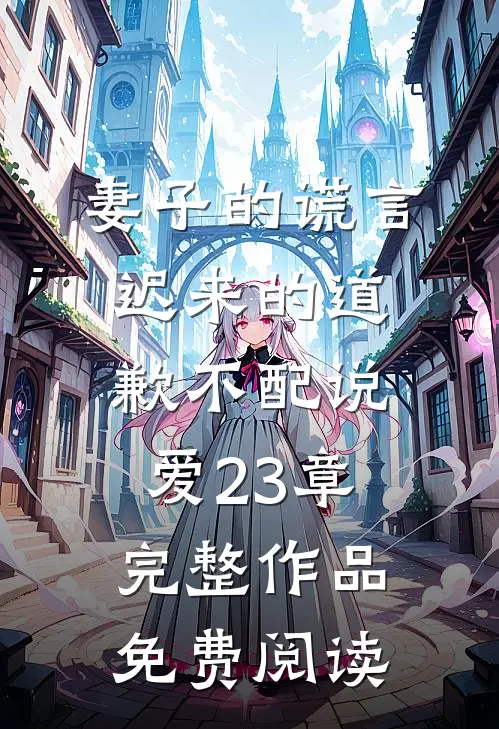 妻子的谎言迟来的道歉不配说爱 23章完整作品免费阅读