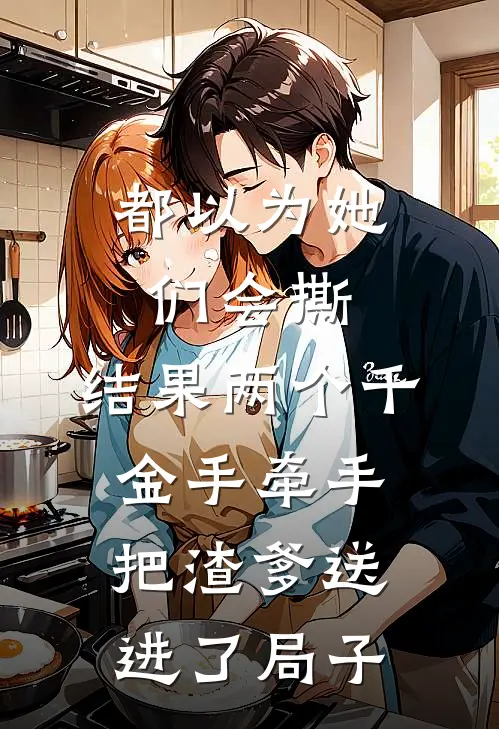 都以为她们会撕，结果两个千金手牵手把渣爹送进了局子