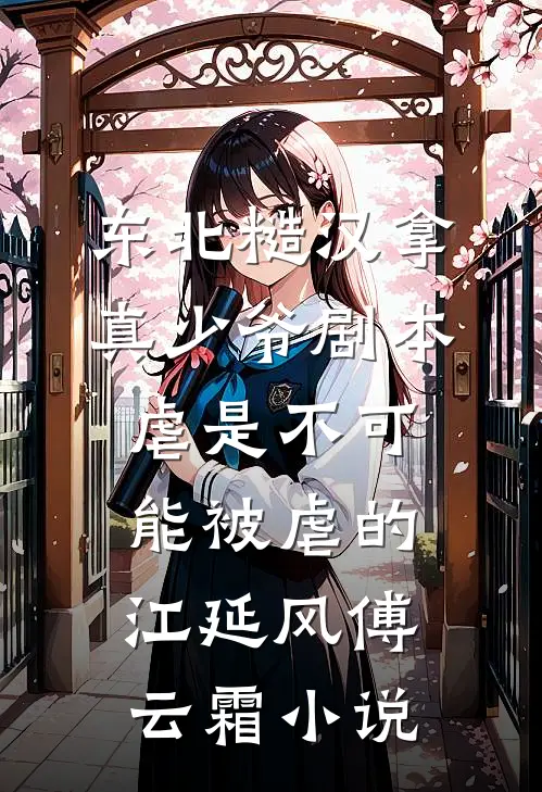 东北糙汉拿真少爷剧本，虐是不可能被虐的江延风傅云霜小说