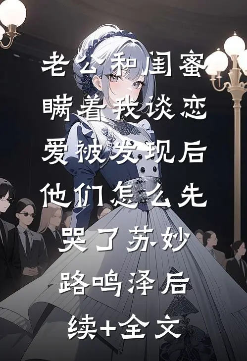 老公和闺蜜瞒着我谈恋爱被发现后，他们怎么先哭了苏妙路鸣泽后续+全文